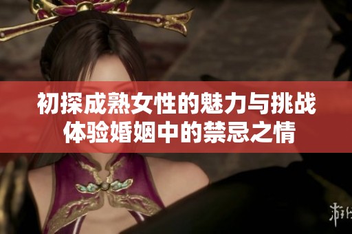 初探成熟女性的魅力与挑战 体验婚姻中的禁忌之情