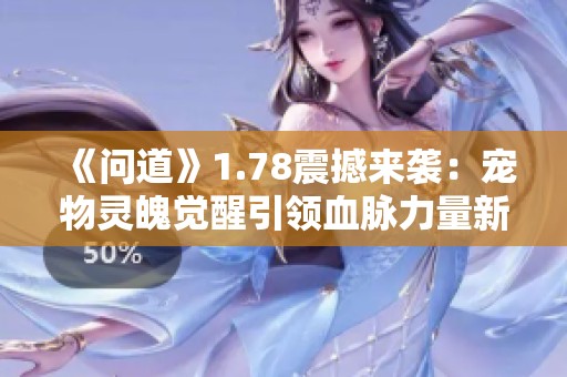 《问道》1.78震撼来袭：宠物灵魄觉醒引领血脉力量新时代！