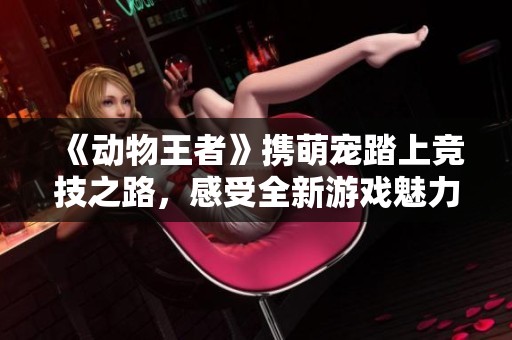 《动物王者》携萌宠踏上竞技之路，感受全新游戏魅力