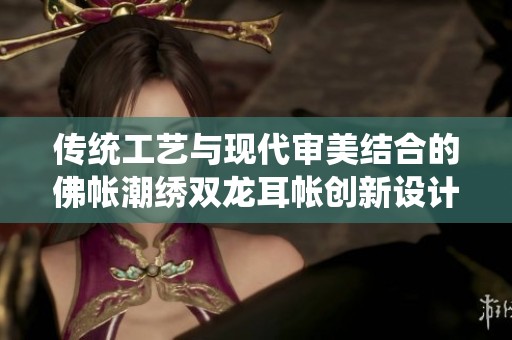 传统工艺与现代审美结合的佛帐潮绣双龙耳帐创新设计