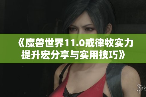 《魔兽世界11.0戒律牧实力提升宏分享与实用技巧》