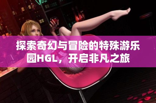 探索奇幻与冒险的特殊游乐园HGL，开启非凡之旅