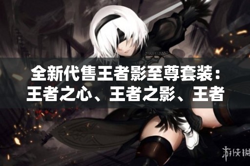 全新代售王者影至尊套装：王者之心、王者之影、王者之魄齐聚一堂
