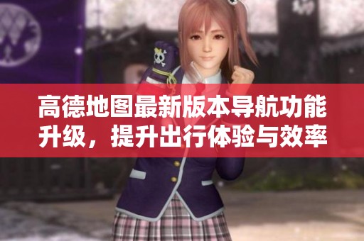 高德地图最新版本导航功能升级，提升出行体验与效率