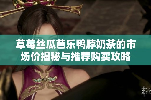 草莓丝瓜芭乐鸭脖奶茶的市场价揭秘与推荐购买攻略