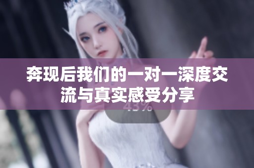 奔现后我们的一对一深度交流与真实感受分享