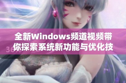 全新Windows频道视频带你探索系统新功能与优化技巧