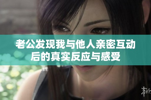 老公发现我与他人亲密互动后的真实反应与感受