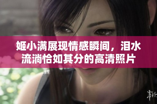 姬小满展现情感瞬间，泪水流淌恰如其分的高清照片