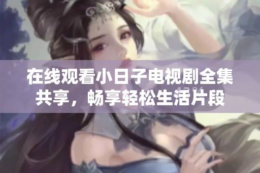 在线观看小日子电视剧全集共享，畅享轻松生活片段