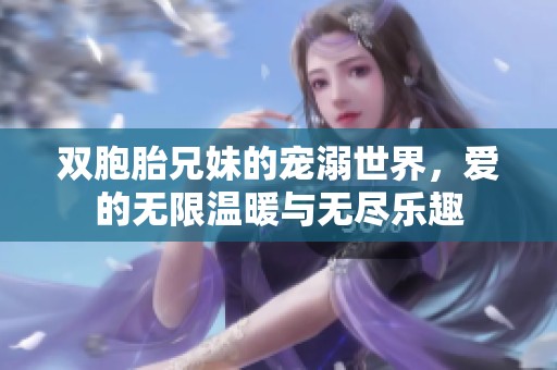 双胞胎兄妹的宠溺世界，爱的无限温暖与无尽乐趣
