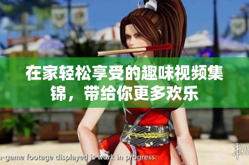 在家轻松享受的趣味视频集锦，带给你更多欢乐