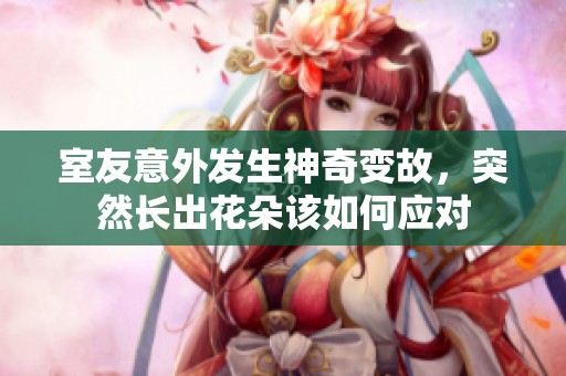 室友意外发生神奇变故，突然长出花朵该如何应对