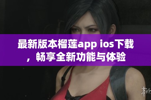 最新版本榴莲app ios下载，畅享全新功能与体验
