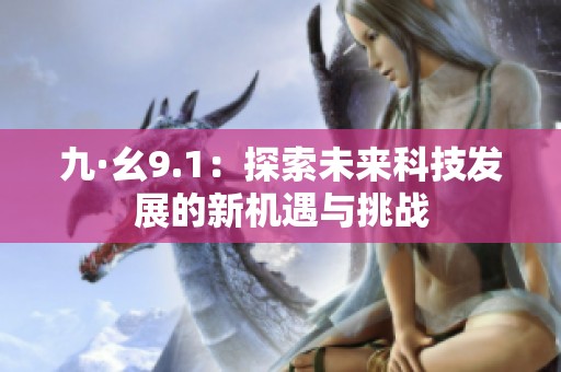 九·幺9.1：探索未来科技发展的新机遇与挑战