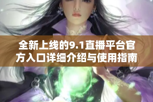 全新上线的9.1直播平台官方入口详细介绍与使用指南