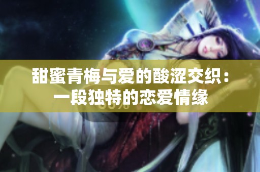 甜蜜青梅与爱的酸涩交织：一段独特的恋爱情缘