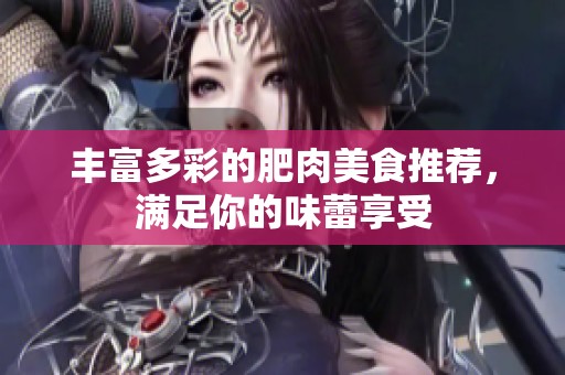 丰富多彩的肥肉美食推荐，满足你的味蕾享受