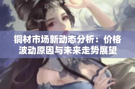 铜材市场新动态分析：价格波动原因与未来走势展望