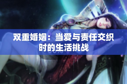 双重婚姻：当爱与责任交织时的生活挑战