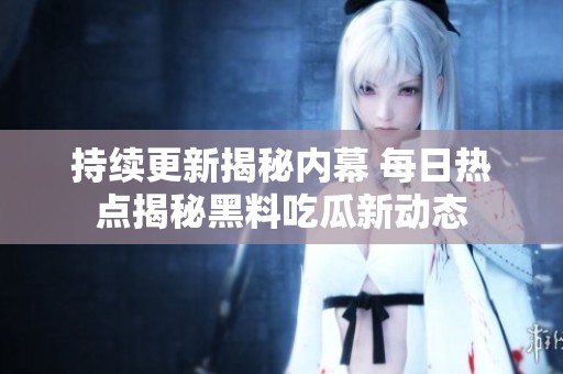 持续更新揭秘内幕 每日热点揭秘黑料吃瓜新动态