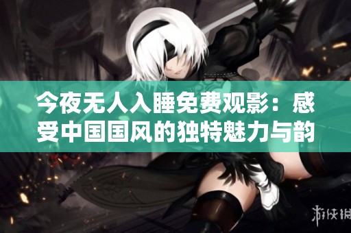 今夜无人入睡免费观影：感受中国国风的独特魅力与韵味