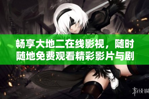 畅享大地二在线影视，随时随地免费观看精彩影片与剧集