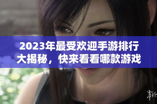 2023年最受欢迎手游排行大揭秘，快来看看哪款游戏最火!
