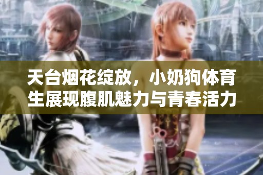天台烟花绽放，小奶狗体育生展现腹肌魅力与青春活力