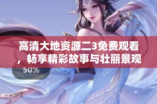 高清大地资源二3免费观看，畅享精彩故事与壮丽景观