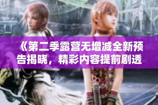 《第二季露营无增减全新预告揭晓，精彩内容提前剧透》