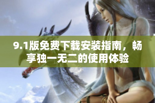 9.1版免费下载安装指南，畅享独一无二的使用体验