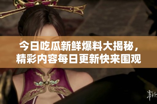 今日吃瓜新鲜爆料大揭秘，精彩内容每日更新快来围观