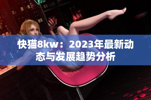 快猫8kw：2023年最新动态与发展趋势分析