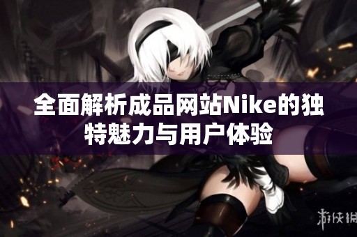 全面解析成品网站Nike的独特魅力与用户体验