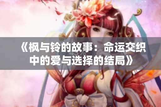 《枫与铃的故事：命运交织中的爱与选择的结局》