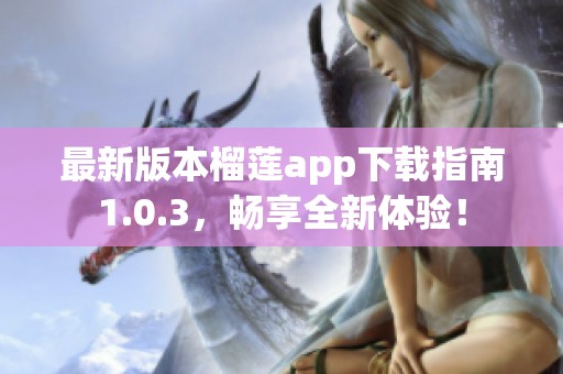 最新版本榴莲app下载指南1.0.3，畅享全新体验！