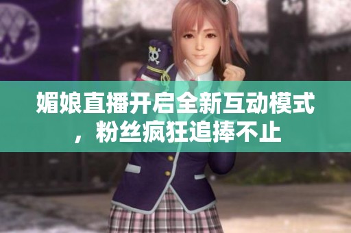 媚娘直播开启全新互动模式，粉丝疯狂追捧不止
