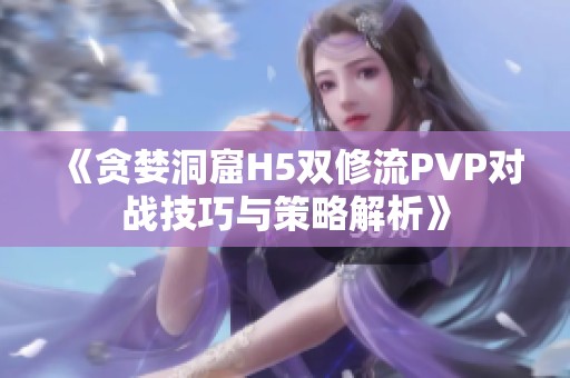 《贪婪洞窟H5双修流PVP对战技巧与策略解析》