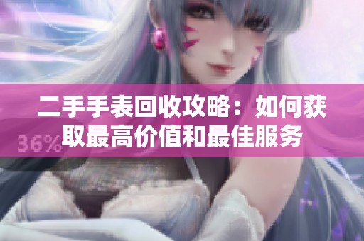 二手手表回收攻略：如何获取最高价值和最佳服务