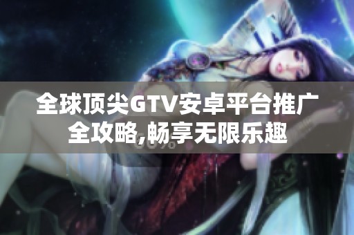 全球顶尖GTV安卓平台推广全攻略,畅享无限乐趣