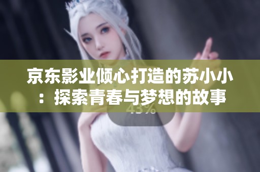 京东影业倾心打造的苏小小：探索青春与梦想的故事