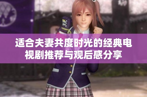 适合夫妻共度时光的经典电视剧推荐与观后感分享