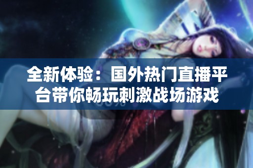 全新体验：国外热门直播平台带你畅玩刺激战场游戏