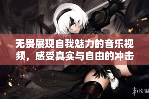 无畏展现自我魅力的音乐视频，感受真实与自由的冲击