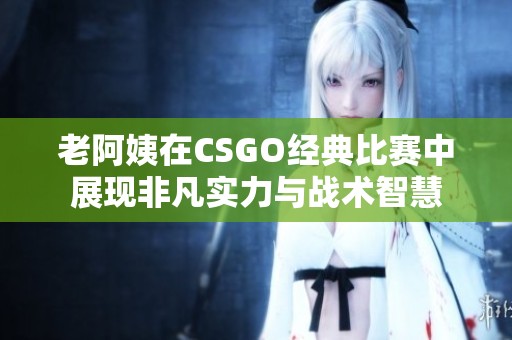 老阿姨在CSGO经典比赛中展现非凡实力与战术智慧
