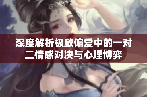 深度解析极致偏爱中的一对二情感对决与心理博弈