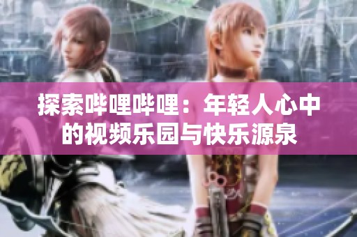 探索哔哩哔哩：年轻人心中的视频乐园与快乐源泉