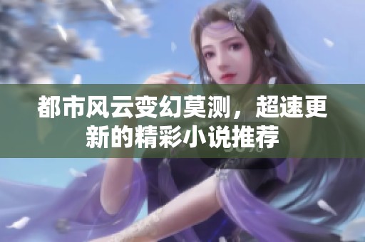 都市风云变幻莫测，超速更新的精彩小说推荐