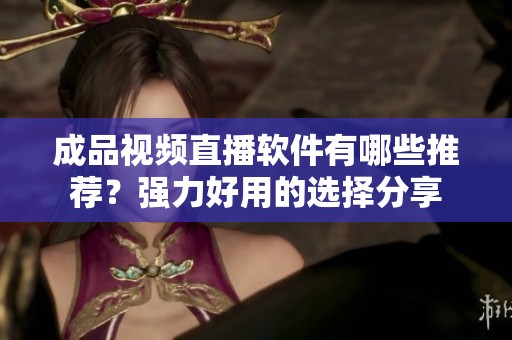 成品视频直播软件有哪些推荐？强力好用的选择分享